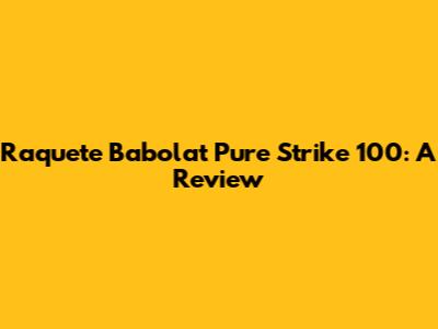 Raquete Babolat Pure Strike 100: A Review