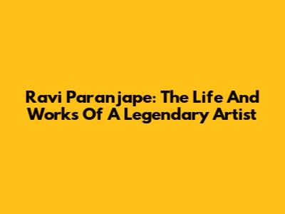 Ravi Paranjape: The Life And Works Of A Legendary Artist