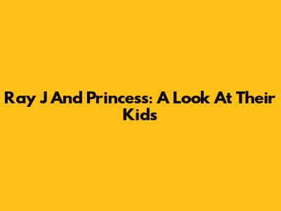Ray J And Princess: A Look At Their Kids