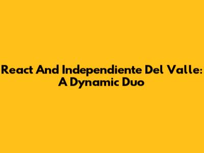 React And Independiente Del Valle: A Dynamic Duo