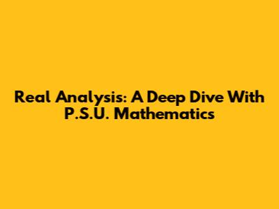 Real Analysis: A Deep Dive With P.S.U. Mathematics