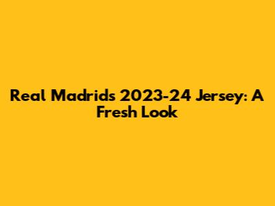 Real Madrid's 2023-24 Jersey: A Fresh Look