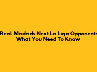 Real Madrid's Next La Liga Opponent: What You Need To Know