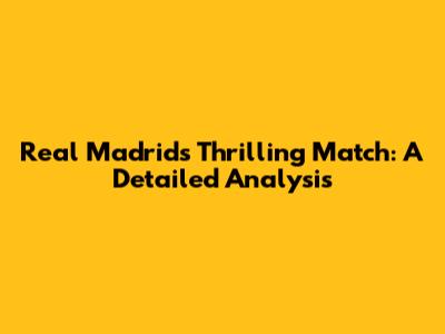 Real Madrid's Thrilling Match: A Detailed Analysis