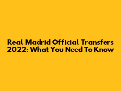 Real Madrid Official Transfers 2022: What You Need To Know