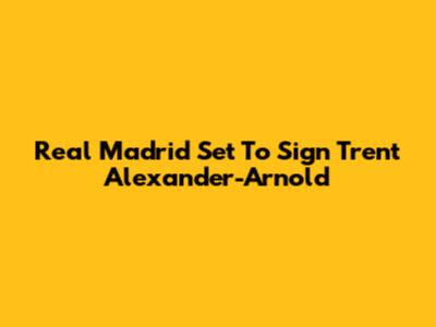 Real Madrid Set To Sign Trent Alexander-Arnold