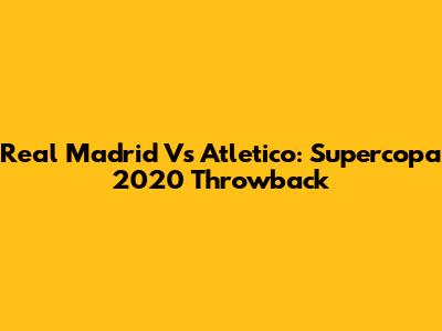 Real Madrid Vs Atletico: Supercopa 2020 Throwback
