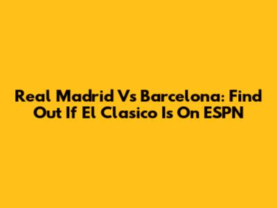 Real Madrid Vs Barcelona: Find Out If El Clasico Is On ESPN