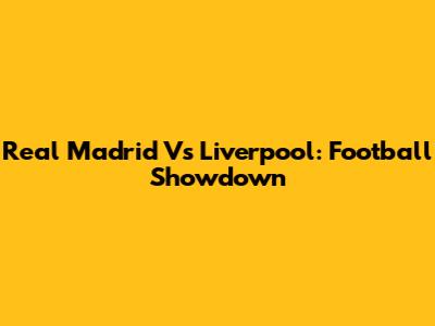 Real Madrid Vs Liverpool: Football Showdown