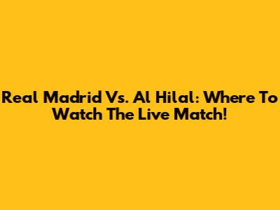 Real Madrid Vs. Al Hilal: Where To Watch The Live Match!