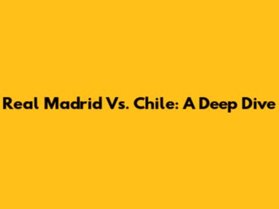 Real Madrid Vs. Chile: A Deep Dive