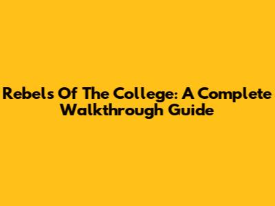 Rebels Of The College: A Complete Walkthrough Guide