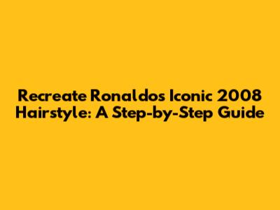 Recreate Ronaldo's Iconic 2008 Hairstyle: A Step-by-Step Guide
