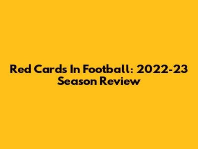 Red Cards In Football: 2022-23 Season Review