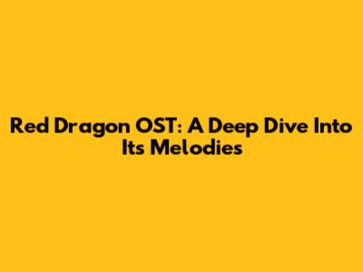 Red Dragon OST: A Deep Dive Into Its Melodies