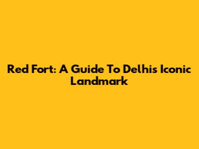 Red Fort: A Guide To Delhi's Iconic Landmark