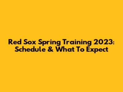 Red Sox Spring Training 2023: Schedule & What To Expect