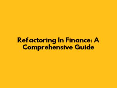 Refactoring In Finance: A Comprehensive Guide
