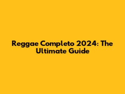 Reggae Completo 2024: The Ultimate Guide
