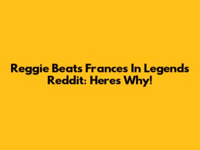 Reggie Beats Frances In Legends Reddit: Here's Why!