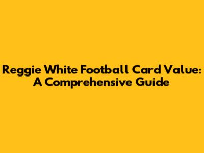 Reggie White Football Card Value: A Comprehensive Guide