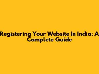 Registering Your Website In India: A Complete Guide