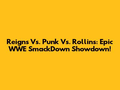 Reigns Vs. Punk Vs. Rollins: Epic WWE SmackDown Showdown!