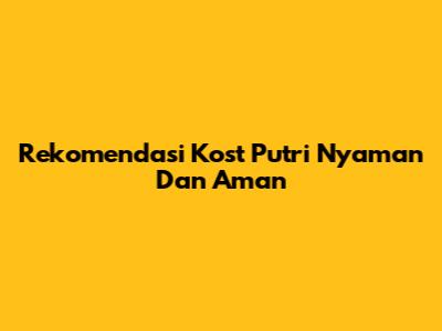 Rekomendasi Kost Putri Nyaman Dan Aman