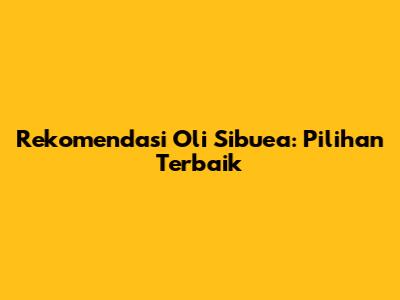 Rekomendasi Oli Sibuea: Pilihan Terbaik