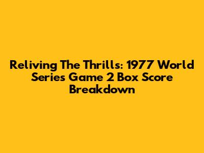 Reliving The Thrills: 1977 World Series Game 2 Box Score Breakdown