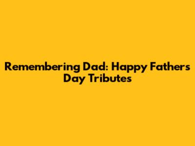 Remembering Dad: Happy Father's Day Tributes