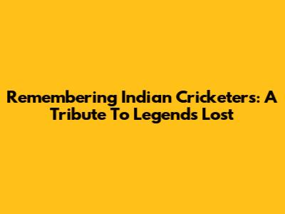 Remembering Indian Cricketers: A Tribute To Legends Lost