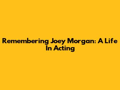 Remembering Joey Morgan: A Life In Acting