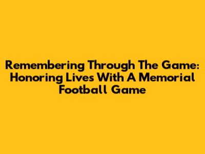 Remembering Through The Game: Honoring Lives With A Memorial Football Game