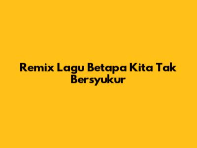 Remix Lagu Betapa Kita Tak Bersyukur