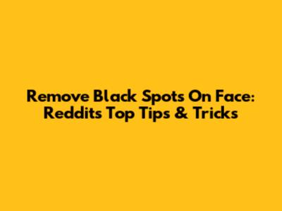 Remove Black Spots On Face: Reddit's Top Tips & Tricks