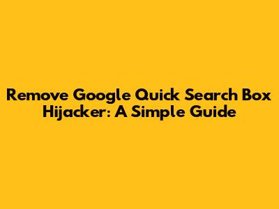 Remove Google Quick Search Box Hijacker: A Simple Guide