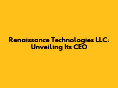 Renaissance Technologies LLC: Unveiling Its CEO