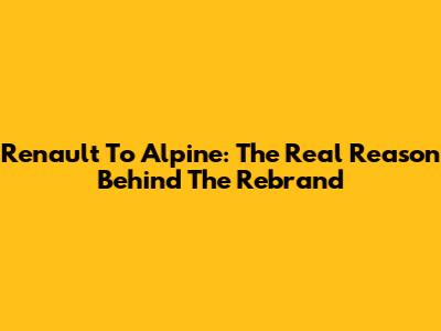 Renault To Alpine: The Real Reason Behind The Rebrand