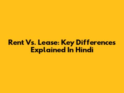 Rent Vs. Lease: Key Differences Explained In Hindi