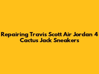 Repairing Travis Scott Air Jordan 4 Cactus Jack Sneakers