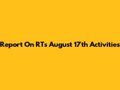 Report On RT's August 17th Activities