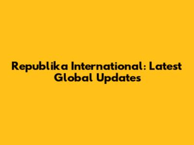 Republika International: Latest Global Updates