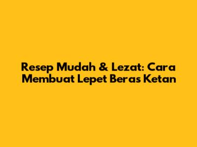 Resep Mudah & Lezat: Cara Membuat Lepet Beras Ketan