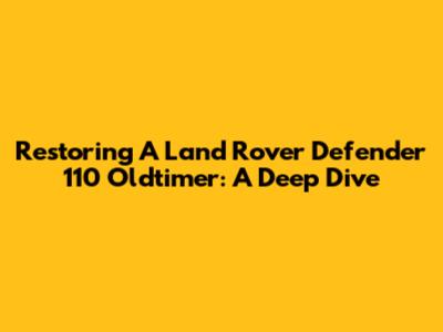 Restoring A Land Rover Defender 110 Oldtimer: A Deep Dive