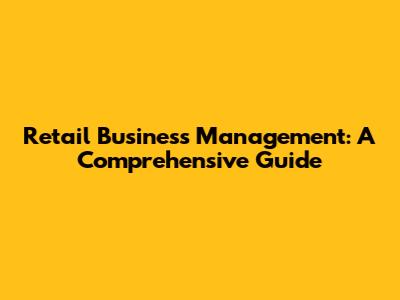 Retail Business Management: A Comprehensive Guide