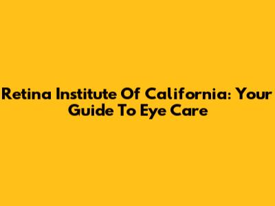 Retina Institute Of California: Your Guide To Eye Care