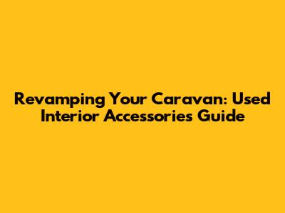 Revamping Your Caravan: Used Interior Accessories Guide