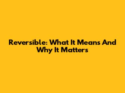 Reversible: What It Means And Why It Matters