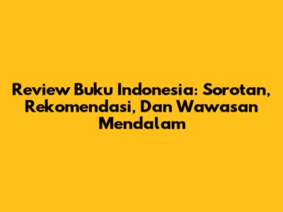 Review Buku Indonesia: Sorotan, Rekomendasi, Dan Wawasan Mendalam